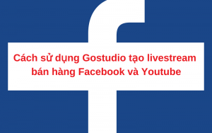 Sử dụng công cụ livestream Gostudio tạo live stream Facebook và Youtube