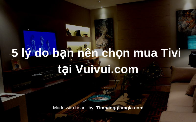 5 lý do tại sao bạn nên mua Tivi tại Vuivui.com